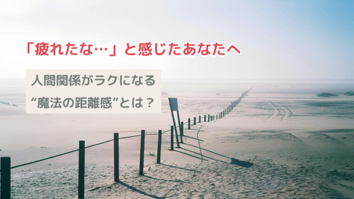 「疲れたな…」と感じたあなたへ。人間関係がラクになる“魔法の距離感”とは？