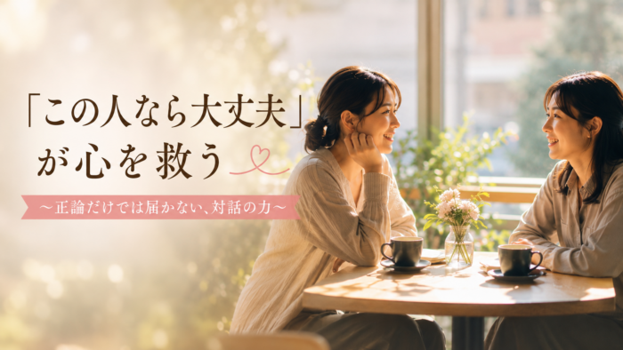 「この人なら大丈夫」が心を救う 〜正論だけでは届かない、対話の力〜